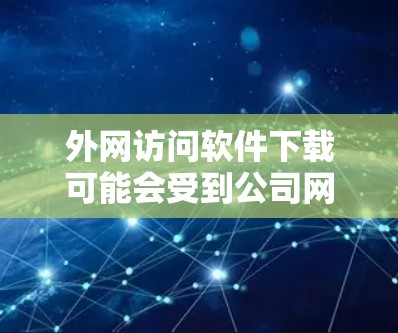 外网访问软件下载可能会受到公司网络安全策略、地理限制或其他技术限制的影响。如果你遇到外网访问软件下载的需求，可以尝试以下方法