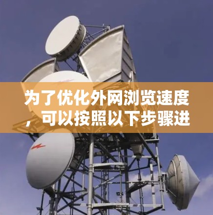 为了优化外网浏览速度,可以按照以下步骤进行 为了优化外网浏览速度,可以按照以下步骤进行