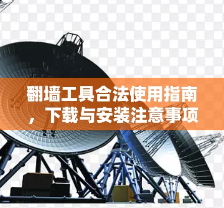 翻墙工具合法使用指南,下载与安装注意事项 翻墙工具合法使用指南,下载与安装注意事项