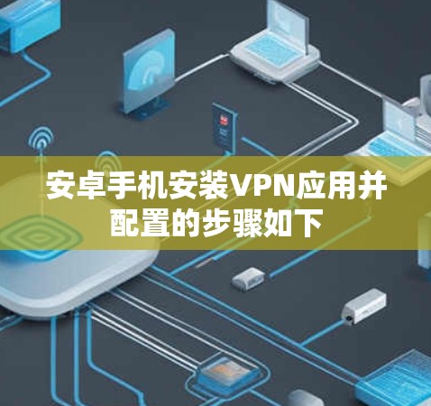 安卓手机安装VPN应用并配置的步骤如下 安卓手机安装VPN应用并配置的步骤如下