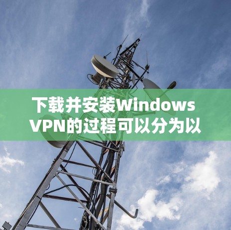 下载并安装Windows VPN的过程可以分为以下几个步骤,确保每一步都正确进行,以确保VPN的顺利安装和使用 下载并安装Windows VPN的过程可以分为以下几个步骤,确保每一步都正确进行,以确保VPN的顺利安装和使用