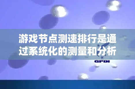游戏节点测速排行是通过系统化的测量和分析，评估游戏服务器节点的性能，以优化用户体验和资源分配。以下是对这一过程的详细分析和步骤