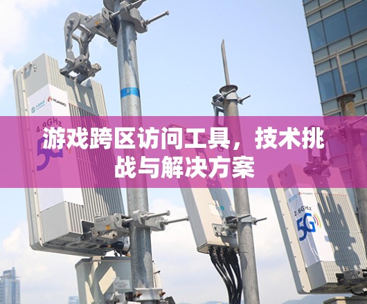 游戏跨区访问工具,技术挑战与解决方案 游戏跨区访问工具,技术挑战与解决方案