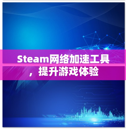 Steam网络加速工具,提升游戏体验 Steam网络加速工具,提升游戏体验