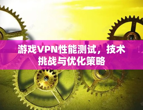 游戏VPN性能测试,技术挑战与优化策略 游戏VPN性能测试,技术挑战与优化策略
