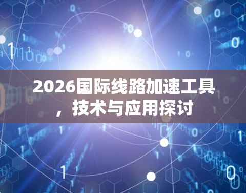 2026国际线路加速工具,技术与应用探讨 2026国际线路加速工具,技术与应用探讨