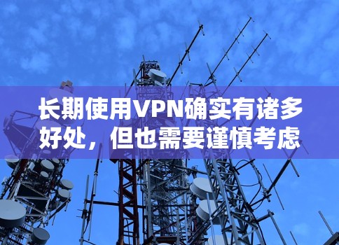 长期使用VPN确实有诸多好处，但也需要谨慎考虑潜在的挑战。以下是对长期使用VPN的详细分析
