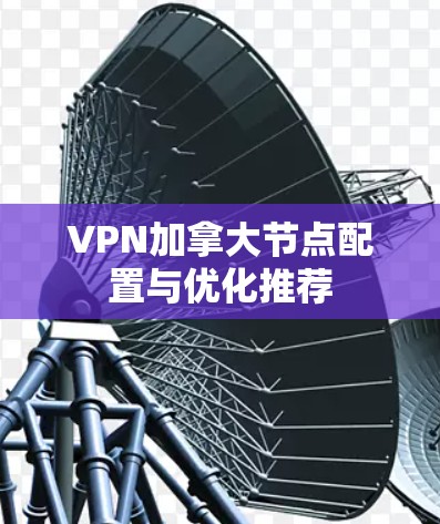 VPN加拿大节点配置与优化推荐 VPN加拿大节点配置与优化推荐
