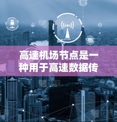 高速机场节点是一种用于高速数据传输的关键设施,广泛应用于多个行业。以下是对高速机场节点的详细分析和总结 高速机场节点是一种用于高速数据传输的关键设施,广泛应用于多个行业。以下是对高速机场节点的详细分析和总结