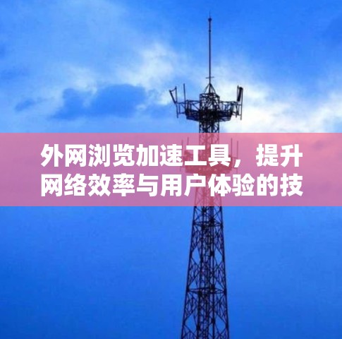 外网浏览加速工具,提升网络效率与用户体验的技术解析 外网浏览加速工具,提升网络效率与用户体验的技术解析
