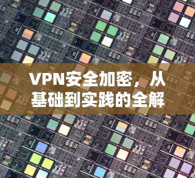 VPN安全加密,从基础到实践的全解析 VPN安全加密,从基础到实践的全解析