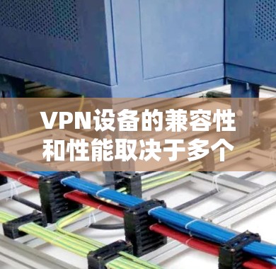 VPN设备的兼容性和性能取决于多个因素，包括设备的品牌、型号、处理能力以及支持的协议。以下是一些常见的VPN设备品牌和型号的兼容排行，供参考