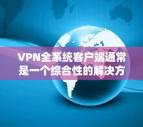 VPN全系统客户端通常是一个综合性的解决方案,旨在提供全面的网络安全和隐私保护服务。以下是对其功能、优点、适用场景以及相关因素的详细分析,帮助您做出明智的选择 VPN全系统客户端通常是一个综合性的解决方案,旨在提供全面的网络安全和隐私保护服务。以下是对其功能、优点、适用场景以及相关因素的详细分析,帮助您做出明智的选择