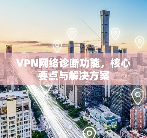 VPN网络诊断功能,核心要点与解决方案 VPN网络诊断功能,核心要点与解决方案