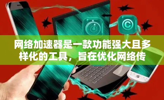 网络加速器是一款功能强大且多样化的工具,旨在优化网络传输效率和加快数据下载速度。以下是网络加速器的主要功能及其应用场景的详细解析 网络加速器是一款功能强大且多样化的工具,旨在优化网络传输效率和加快数据下载速度。以下是网络加速器的主要功能及其应用场景的详细解析