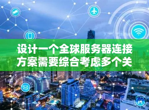 设计一个全球服务器连接方案需要综合考虑多个关键因素,以下是一个有条理的规划方案 设计一个全球服务器连接方案需要综合考虑多个关键因素,以下是一个有条理的规划方案