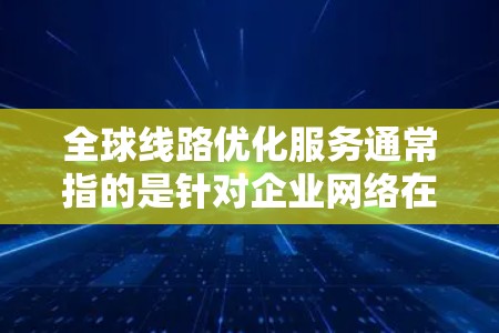 全球线路优化服务通常指的是针对企业网络在全球范围内的传输和连接进行优化，以提高数据传输效率、降低延迟和带宽消耗。这种服务通常由专业的网络服务提供商提供，帮助企业优化其全球网络架构，以满足业务需求