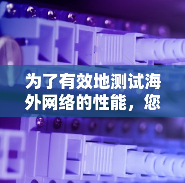 为了有效地测试海外网络的性能,您可以按照以下步骤进行 为了有效地测试海外网络的性能,您可以按照以下步骤进行