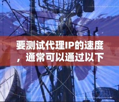 要测试代理IP的速度，通常可以通过以下方法来进行