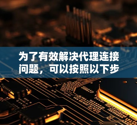 为了有效解决代理连接问题,可以按照以下步骤进行 为了有效解决代理连接问题,可以按照以下步骤进行