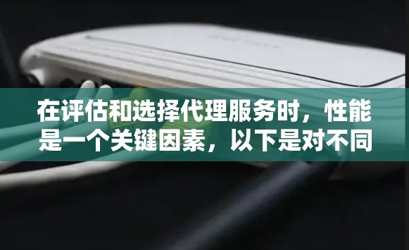在评估和选择代理服务时,性能是一个关键因素,以下是对不同代理服务的性能比较,帮助您做出明智的选择 在评估和选择代理服务时,性能是一个关键因素,以下是对不同代理服务的性能比较,帮助您做出明智的选择