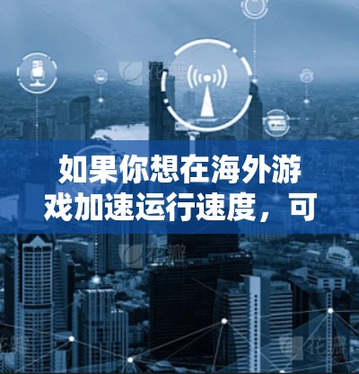 如果你想在海外游戏加速运行速度,可以考虑以下方法 如果你想在海外游戏加速运行速度,可以考虑以下方法