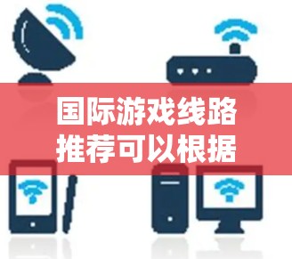 国际游戏线路推荐可以根据不同平台、类型和玩家的兴趣来选择。以下是一些热门和经典的国际游戏推荐