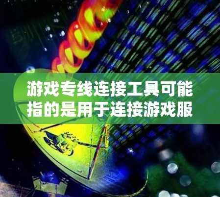游戏专线连接工具可能指的是用于连接游戏服务器、玩家或游戏世界的各种工具或技术。以下是一些可能的工具或技术，供你参考