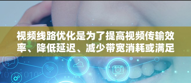 视频线路优化是为了提高视频传输效率、降低延迟、减少带宽消耗或满足更高的视频质量需求的过程。以下是一些常见的视频线路优化方法 视频线路优化是为了提高视频传输效率、降低延迟、减少带宽消耗或满足更高的视频质量需求的过程。以下是一些常见的视频线路优化方法