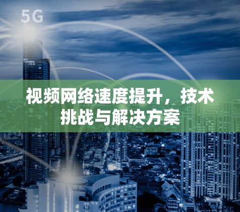 视频网络速度提升,技术挑战与解决方案 视频网络速度提升,技术挑战与解决方案