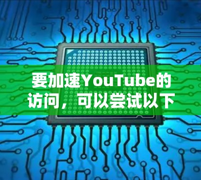 要加速YouTube的访问,可以尝试以下方法 要加速YouTube的访问,可以尝试以下方法