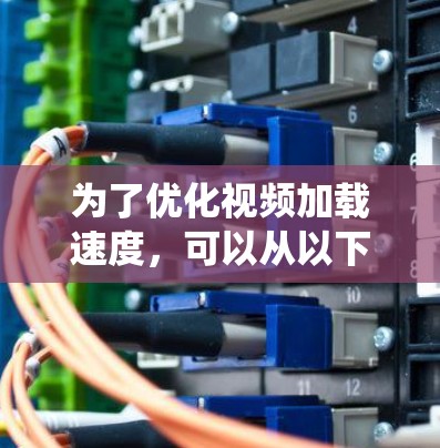 为了优化视频加载速度,可以从以下几个方面进行系统性优化 为了优化视频加载速度,可以从以下几个方面进行系统性优化
